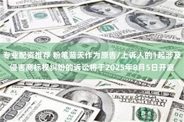 专业配资推荐 粉笔蓝天作为原告/上诉人的1起涉及侵害商标权纠纷的诉讼将于2025年8月5日开庭