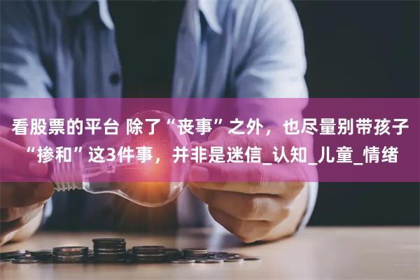 看股票的平台 除了“丧事”之外，也尽量别带孩子“掺和”这3件事，并非是迷信_认知_儿童_情绪