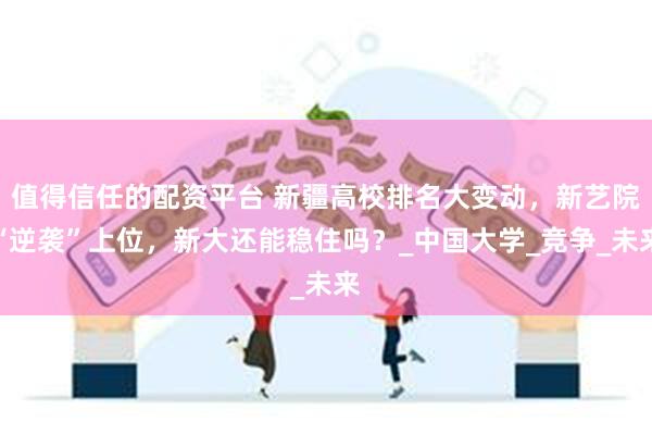 值得信任的配资平台 新疆高校排名大变动，新艺院“逆袭”上位，新大还能稳住吗？_中国大学_竞争_未来