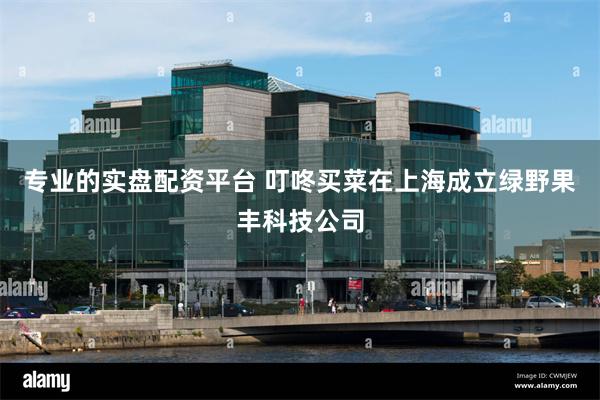 专业的实盘配资平台 叮咚买菜在上海成立绿野果丰科技公司