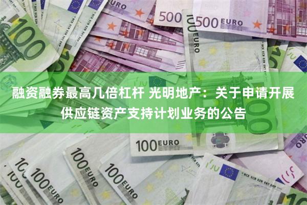 融资融券最高几倍杠杆 光明地产：关于申请开展供应链资产支持计划业务的公告