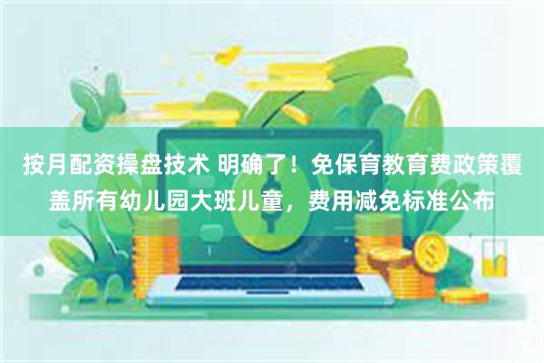 按月配资操盘技术 明确了！免保育教育费政策覆盖所有幼儿园大班儿童，费用减免标准公布