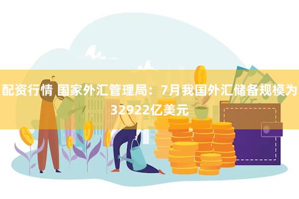 配资行情 国家外汇管理局：7月我国外汇储备规模为32922亿美元
