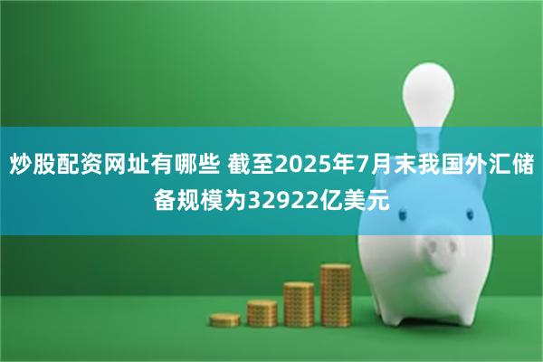 炒股配资网址有哪些 截至2025年7月末我国外汇储备规模为32922亿美元