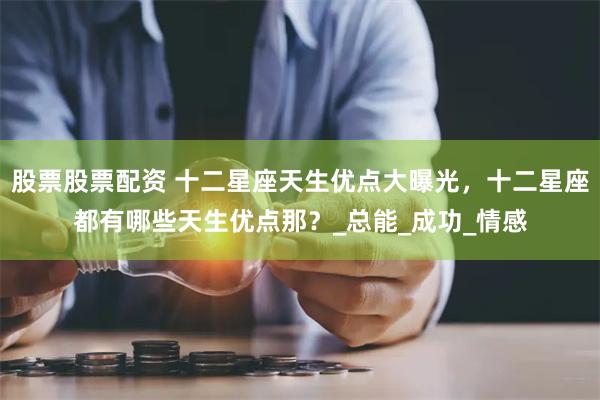 股票股票配资 十二星座天生优点大曝光，十二星座都有哪些天生优点那？_总能_成功_情感