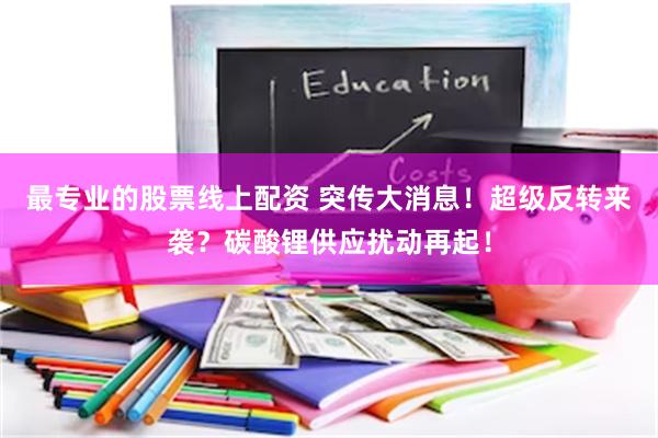 最专业的股票线上配资 突传大消息！超级反转来袭？碳酸锂供应扰动再起！