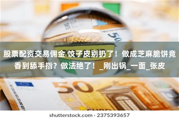 股票配资交易佣金 饺子皮别扔了！做成芝麻脆饼竟香到舔手指？做法绝了！_刚出锅_一面_张皮