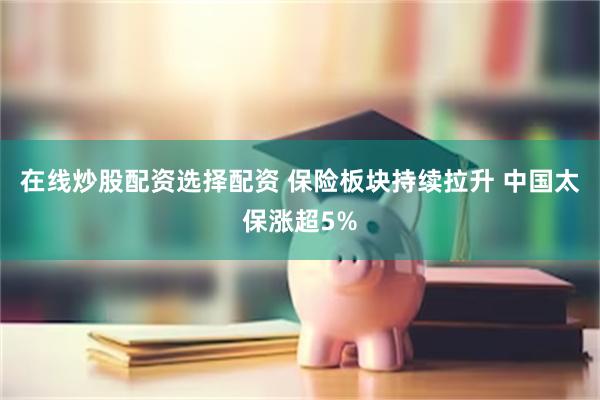 在线炒股配资选择配资 保险板块持续拉升 中国太保涨超5%