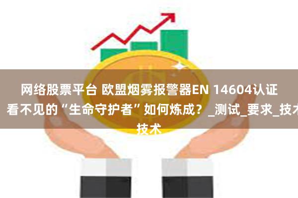 网络股票平台 欧盟烟雾报警器EN 14604认证：看不见的“生命守护者”如何炼成？_测试_要求_技术