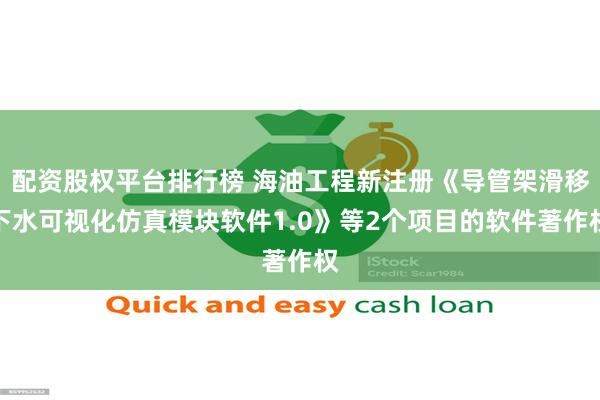 配资股权平台排行榜 海油工程新注册《导管架滑移下水可视化仿真模块软件1.0》等2个项目的软件著作权