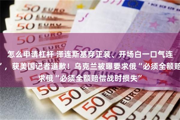 怎么申请杠杆 泽连斯基穿正装、开场白一口气连说4次“谢谢”，获美国记者道歉！乌克兰被曝要求俄“必须全额赔偿战时损失”