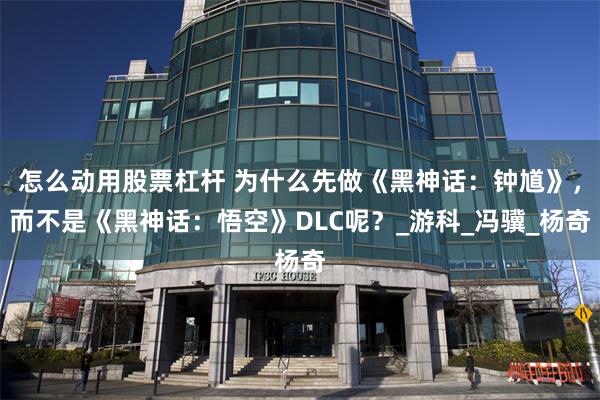 怎么动用股票杠杆 为什么先做《黑神话：钟馗》，而不是《黑神话：悟空》DLC呢？_游科_冯骥_杨奇