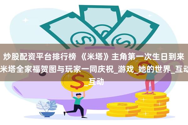炒股配资平台排行榜 《米塔》主角第一次生日到来 米塔全家福贺图与玩家一同庆祝_游戏_她的世界_互动