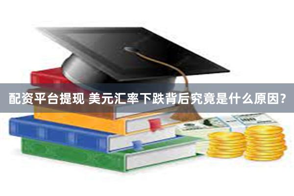 配资平台提现 美元汇率下跌背后究竟是什么原因？