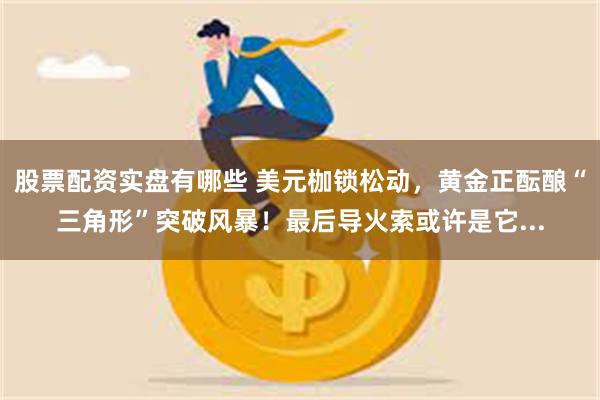 股票配资实盘有哪些 美元枷锁松动，黄金正酝酿“三角形”突破风暴！最后导火索或许是它...