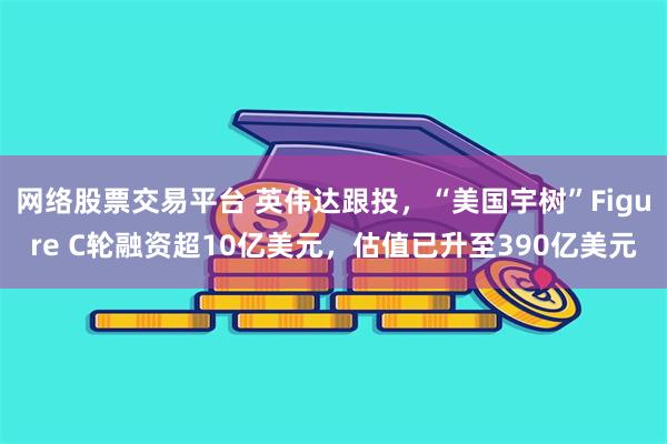 网络股票交易平台 英伟达跟投，“美国宇树”Figure C轮融资超10亿美元，估值已升至390亿美元