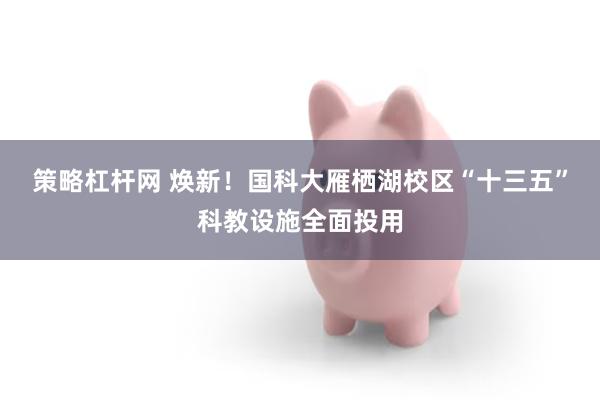 策略杠杆网 焕新！国科大雁栖湖校区“十三五”科教设施全面投用