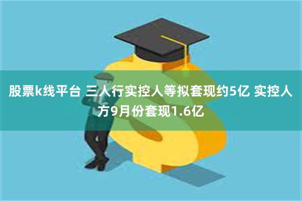 股票k线平台 三人行实控人等拟套现约5亿 实控人方9月份套现1.6亿