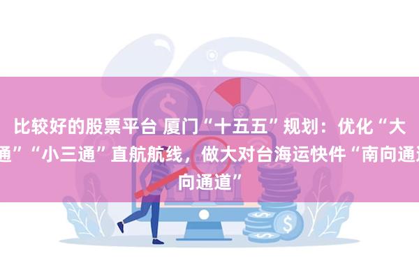 比较好的股票平台 厦门“十五五”规划：优化“大三通”“小三通”直航航线，做大对台海运快件“南向通道”