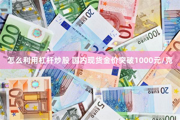 怎么利用杠杆炒股 国内现货金价突破1000元/克