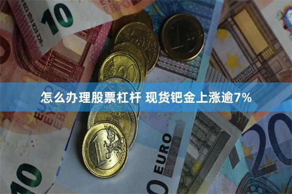 怎么办理股票杠杆 现货钯金上涨逾7%