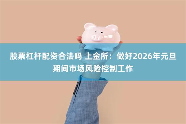股票杠杆配资合法吗 上金所:做好2026年元旦期间市场风险控制工作