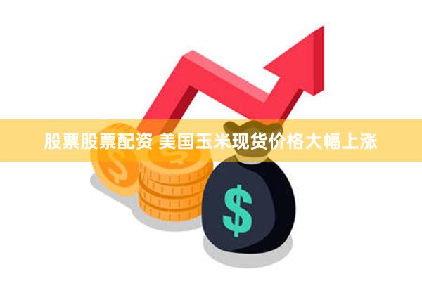 股票股票配资 美国玉米现货价格大幅上涨