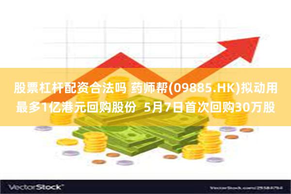股票杠杆配资合法吗 药师帮(09885.HK)拟动用最多1亿港元回购股份  5月7日首次回购30万股