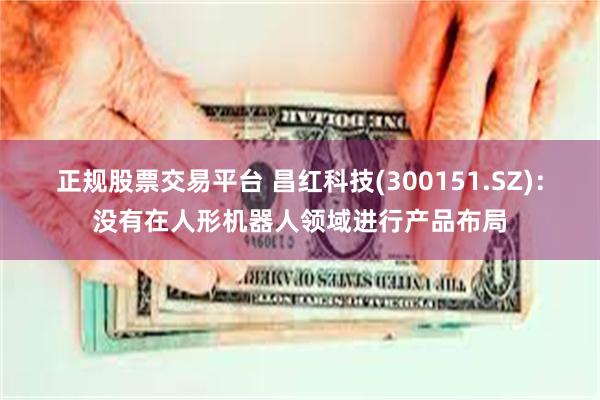 正规股票交易平台 昌红科技(300151.SZ)：没有在人形机器人领域进行产品布局