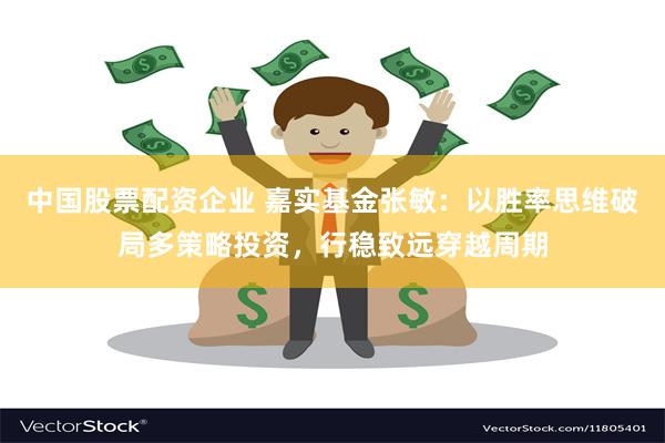 中国股票配资企业 嘉实基金张敏：以胜率思维破局多策略投资，行稳致远穿越周期