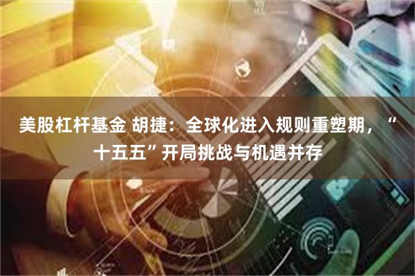 美股杠杆基金 胡捷：全球化进入规则重塑期，“十五五”开局挑战与机遇并存
