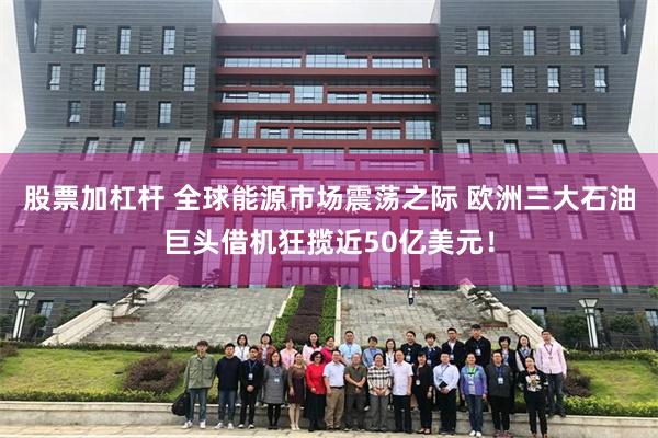 股票加杠杆 全球能源市场震荡之际 欧洲三大石油巨头借机狂揽近50亿美元！