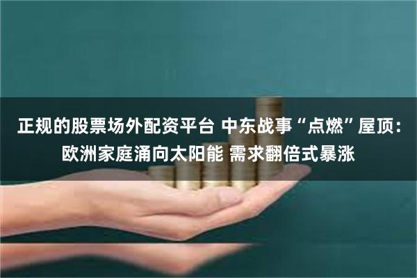 正规的股票场外配资平台 中东战事“点燃”屋顶：欧洲家庭涌向太阳能 需求翻倍式暴涨