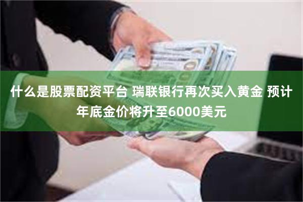 什么是股票配资平台 瑞联银行再次买入黄金 预计年底金价将升至6000美元
