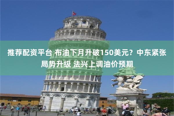 推荐配资平台 布油下月升破150美元？中东紧张局势升级 法兴上调油价预期