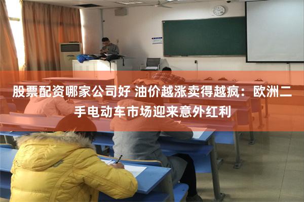 股票配资哪家公司好 油价越涨卖得越疯：欧洲二手电动车市场迎来意外红利