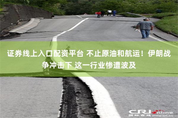 证券线上入口配资平台 不止原油和航运！伊朗战争冲击下 这一行业惨遭波及
