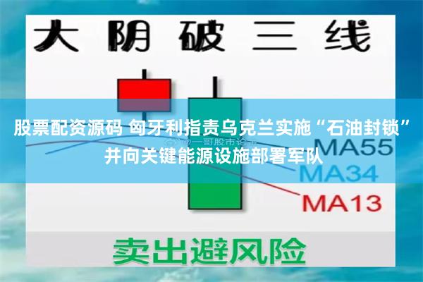 股票配资源码 匈牙利指责乌克兰实施“石油封锁” 并向关键能源设施部署军队