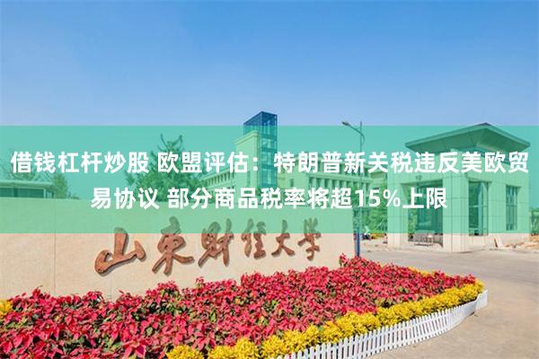 借钱杠杆炒股 欧盟评估：特朗普新关税违反美欧贸易协议 部分商品税率将超15%上限