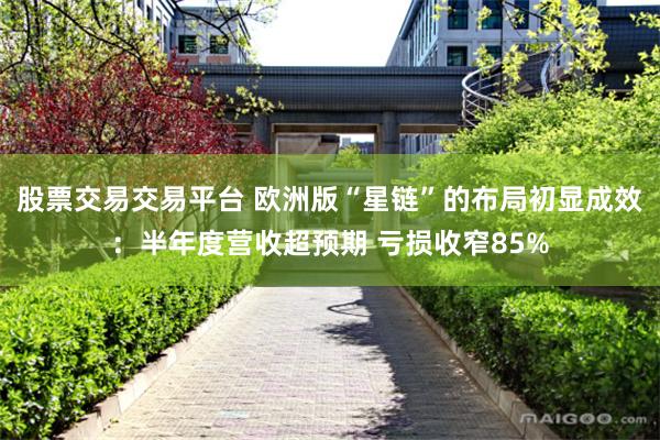 股票交易交易平台 欧洲版“星链”的布局初显成效：半年度营收超预期 亏损收窄85%