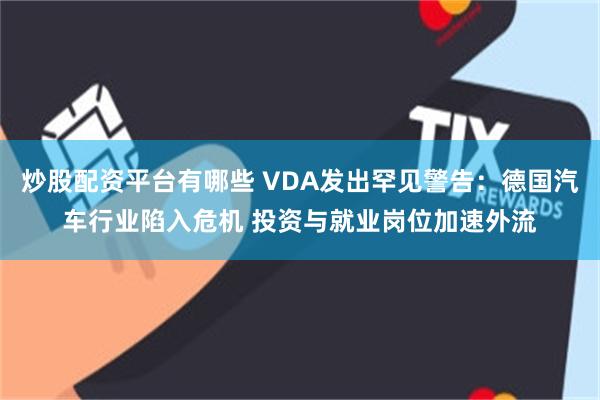 炒股配资平台有哪些 VDA发出罕见警告：德国汽车行业陷入危机 投资与就业岗位加速外流
