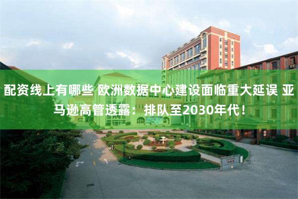 配资线上有哪些 欧洲数据中心建设面临重大延误 亚马逊高管透露：排队至2030年代！