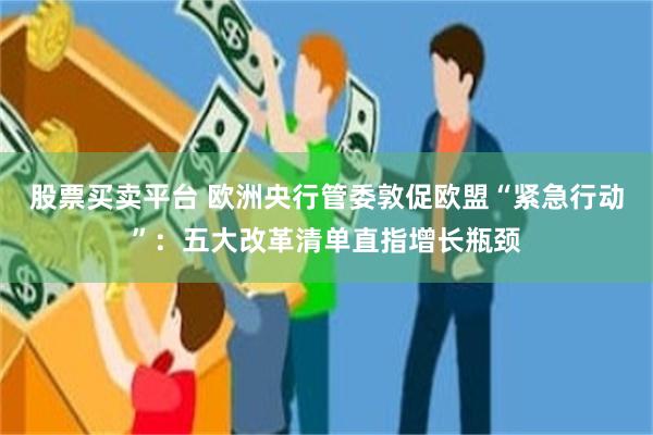 股票买卖平台 欧洲央行管委敦促欧盟“紧急行动”：五大改革清单直指增长瓶颈