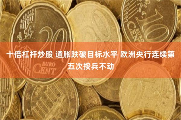 十倍杠杆炒股 通胀跌破目标水平 欧洲央行连续第五次按兵不动