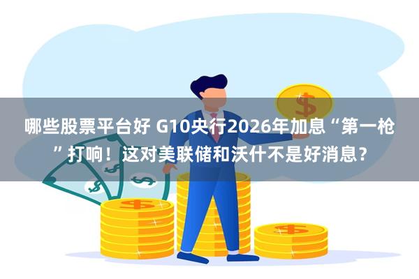 哪些股票平台好 G10央行2026年加息“第一枪”打响！这对美联储和沃什不是好消息？