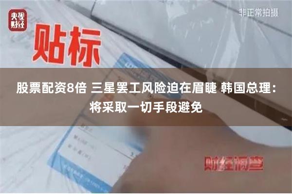 股票配资8倍 三星罢工风险迫在眉睫 韩国总理：将采取一切手段避免