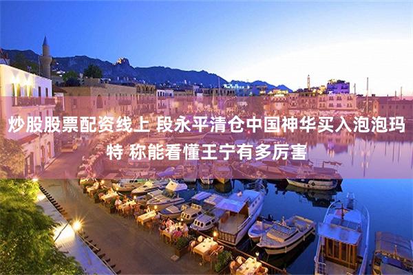 炒股股票配资线上 段永平清仓中国神华买入泡泡玛特 称能看懂王宁有多厉害