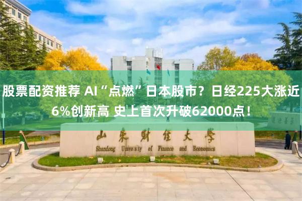 股票配资推荐 AI“点燃”日本股市？日经225大涨近6%创新高 史上首次升破62000点！