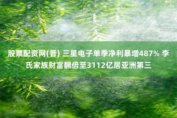 股票配资网(晋) 三星电子单季净利暴增487% 李氏家族财富翻倍至3112亿居亚洲第三