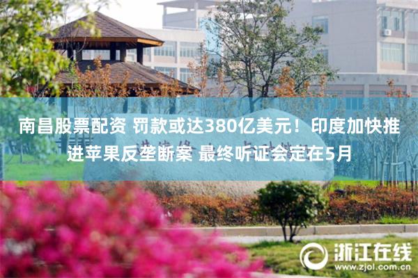南昌股票配资 罚款或达380亿美元！印度加快推进苹果反垄断案 最终听证会定在5月